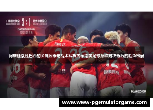 阿根廷战胜巴西的关键因素与战术解析揭示南美足球巅峰对决背后的胜负密码
