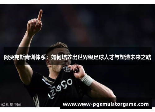 阿贾克斯青训体系：如何培养出世界级足球人才与塑造未来之路