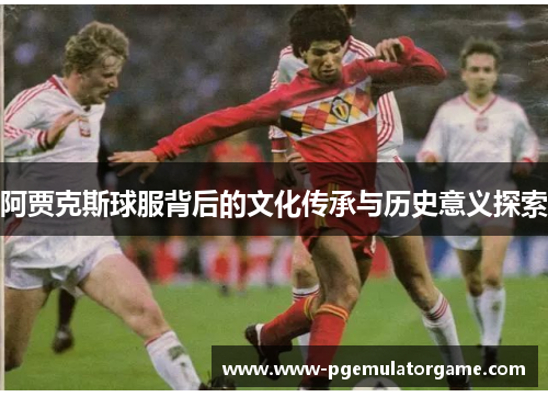 阿贾克斯球服背后的文化传承与历史意义探索