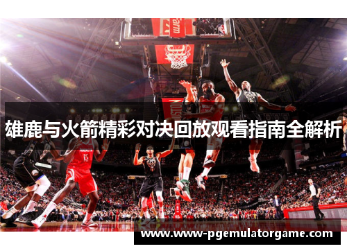 雄鹿与火箭精彩对决回放观看指南全解析 雄鹿与火箭精彩对决回放观看指南全解析