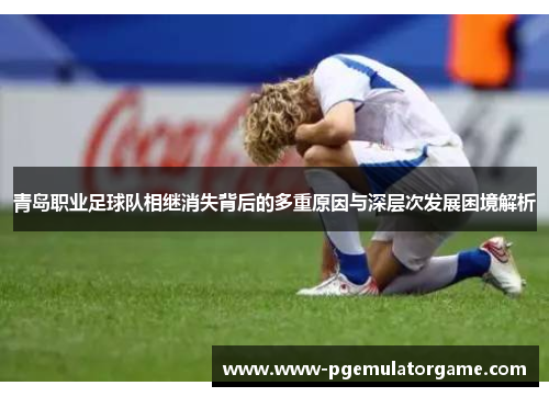 青岛职业足球队相继消失背后的多重原因与深层次发展困境解析