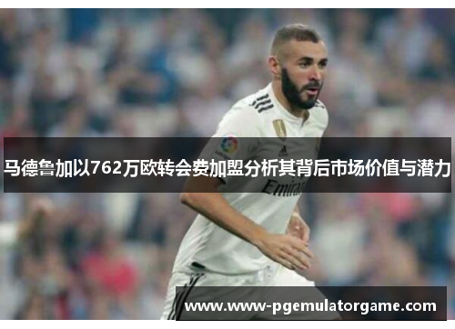 马德鲁加以762万欧转会费加盟分析其背后市场价值与潜力 马德鲁加以762万欧转会费加盟分析其背后市场价值与潜力