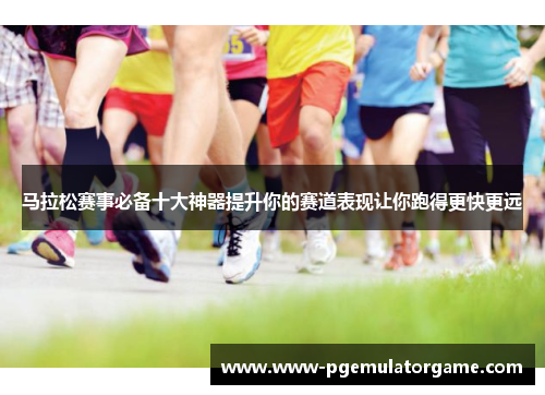 马拉松赛事必备十大神器提升你的赛道表现让你跑得更快更远