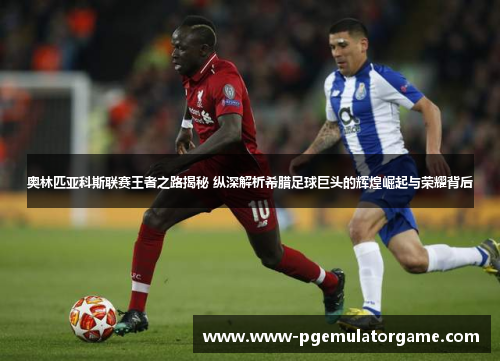 奥林匹亚科斯联赛王者之路揭秘 纵深解析希腊足球巨头的辉煌崛起与荣耀背后