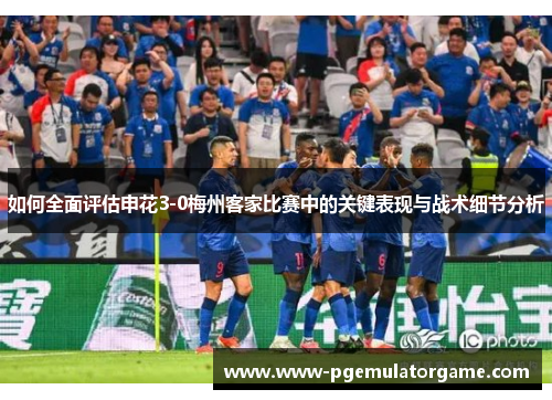 如何全面评估申花3-0梅州客家比赛中的关键表现与战术细节分析