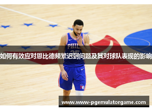 如何有效应对恩比德频繁迟到问题及其对球队表现的影响