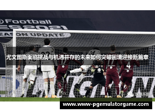 尤文图斯面临挑战与机遇并存的未来如何突破困境迎接新篇章 尤文图斯面临挑战与机遇并存的未来如何突破困境迎接新篇章