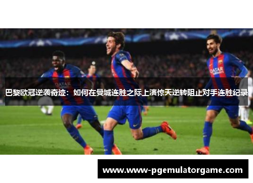 巴黎欧冠逆袭奇迹：如何在曼城连胜之际上演惊天逆转阻止对手连胜纪录