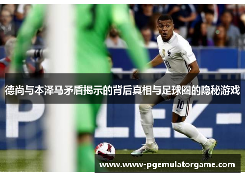 德尚与本泽马矛盾揭示的背后真相与足球圈的隐秘游戏
