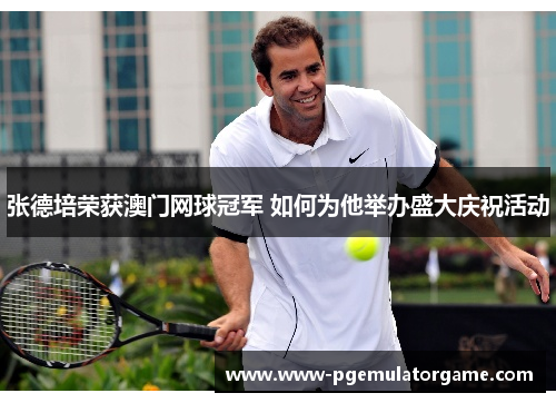 张德培荣获澳门网球冠军 如何为他举办盛大庆祝活动