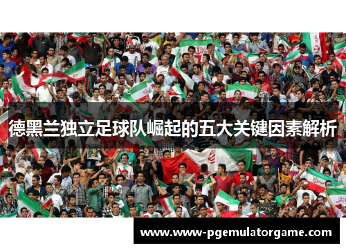 德黑兰独立足球队崛起的五大关键因素解析