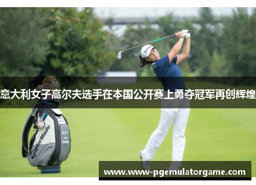意大利女子高尔夫选手在本国公开赛上勇夺冠军再创辉煌