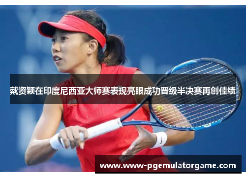 戴资颖在印度尼西亚大师赛表现亮眼成功晋级半决赛再创佳绩