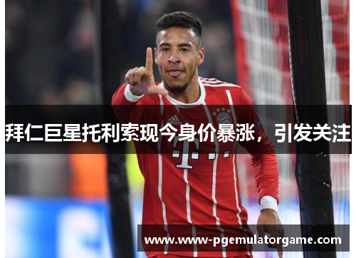 拜仁巨星托利索现今身价暴涨，引发关注