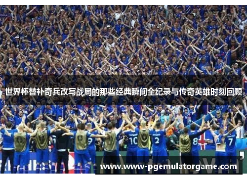 世界杯替补奇兵改写战局的那些经典瞬间全纪录与传奇英雄时刻回顾