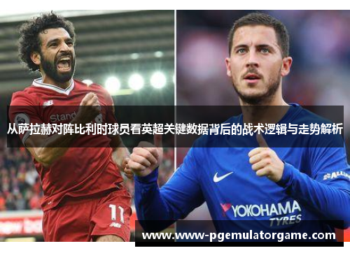 从萨拉赫对阵比利时球员看英超关键数据背后的战术逻辑与走势解析
