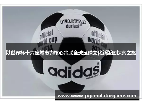 以世界杯十六座城市为核心串联全球足球文化新版图探索之旅