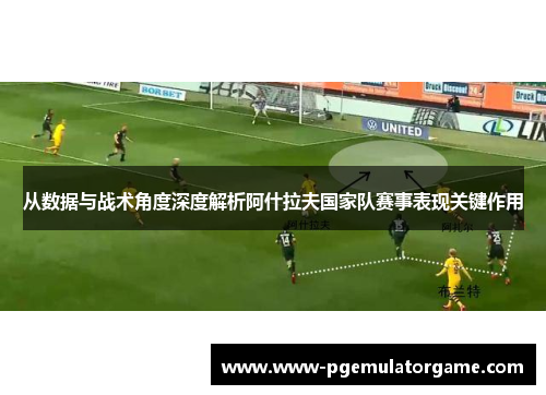 从数据与战术角度深度解析阿什拉夫国家队赛事表现关键作用