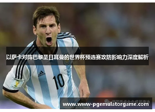 以萨卡对阵巴黎圣日耳曼的世界杯预选赛攻防影响力深度解析