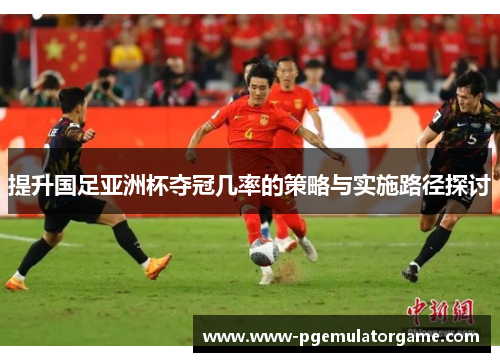 提升国足亚洲杯夺冠几率的策略与实施路径探讨