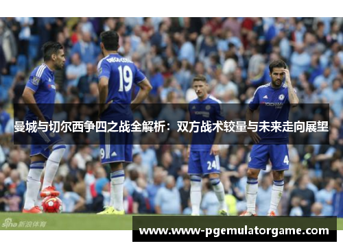 曼城与切尔西争四之战全解析：双方战术较量与未来走向展望