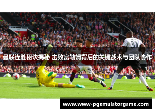 曼联连胜秘诀揭秘 击败富勒姆背后的关键战术与团队协作