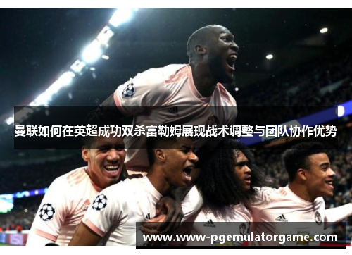 曼联如何在英超成功双杀富勒姆展现战术调整与团队协作优势