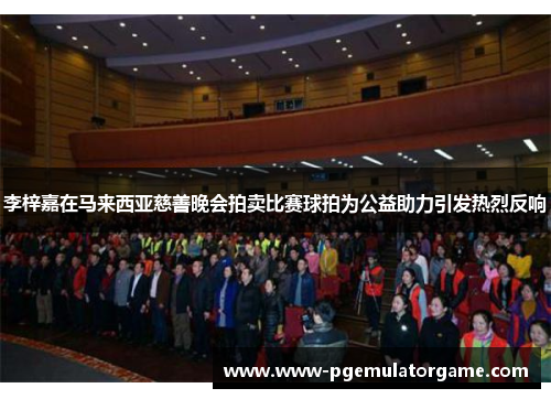 李梓嘉在马来西亚慈善晚会拍卖比赛球拍为公益助力引发热烈反响