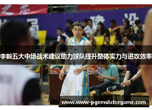 李毅五大中场战术建议助力球队提升整体实力与进攻效率