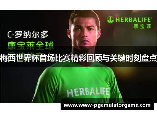 梅西世界杯首场比赛精彩回顾与关键时刻盘点