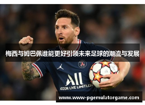 梅西与姆巴佩谁能更好引领未来足球的潮流与发展