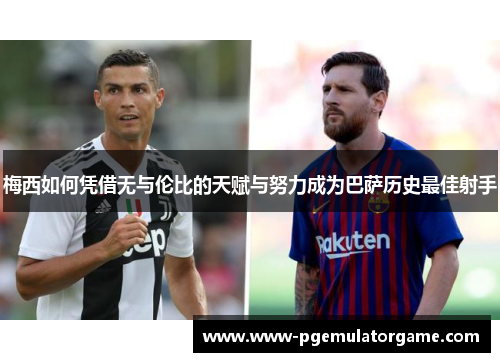 梅西如何凭借无与伦比的天赋与努力成为巴萨历史最佳射手 梅西如何凭借无与伦比的天赋与努力成为巴萨历史最佳射手