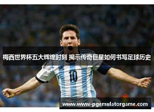 梅西世界杯五大辉煌时刻 揭示传奇巨星如何书写足球历史 梅西世界杯五大辉煌时刻 揭示传奇巨星如何书写足球历史