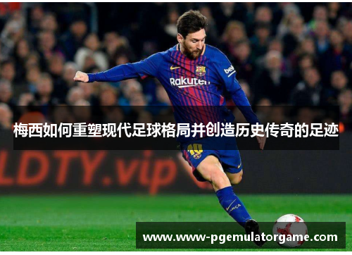 梅西如何重塑现代足球格局并创造历史传奇的足迹 梅西如何重塑现代足球格局并创造历史传奇的足迹