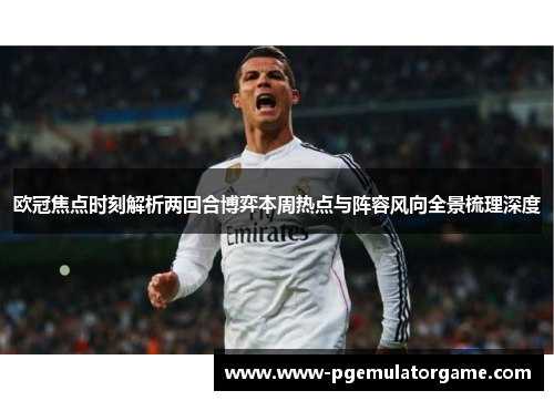 欧冠焦点时刻解析两回合博弈本周热点与阵容风向全景梳理深度
