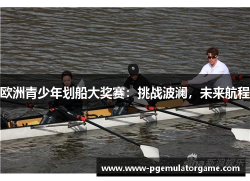 欧洲青少年划船大奖赛：挑战波澜，未来航程