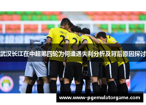 武汉长江在中超第四轮为何遭遇失利分析及背后原因探讨