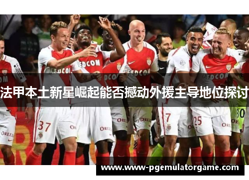 法甲本土新星崛起能否撼动外援主导地位探讨