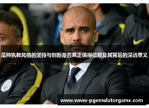 瓜帅执教风格的坚持与创新是否真正值得信赖及其背后的深远意义