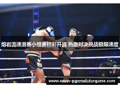 熔岩流速滑赛小组赛精彩开战 热血对决挑战极限速度