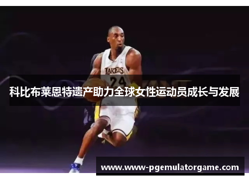 科比布莱恩特遗产助力全球女性运动员成长与发展