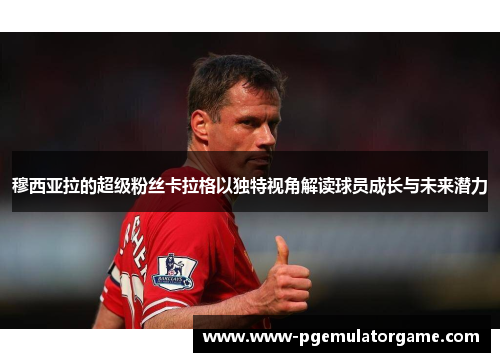 穆西亚拉的超级粉丝卡拉格以独特视角解读球员成长与未来潜力