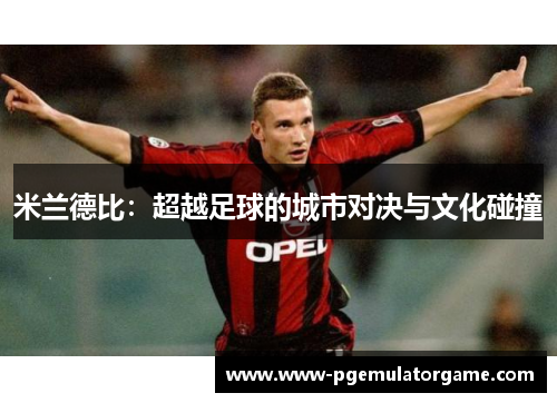 米兰德比：超越足球的城市对决与文化碰撞