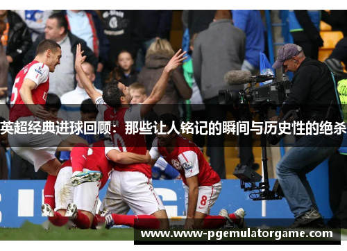 英超经典进球回顾:那些让人铭记的瞬间与历史性的绝杀 英超经典进球回顾:那些让人铭记的瞬间与历史性的绝杀