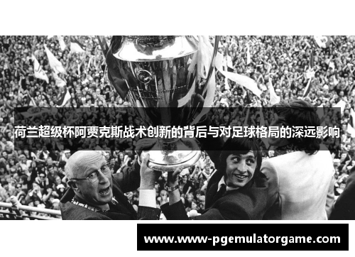 荷兰超级杯阿贾克斯战术创新的背后与对足球格局的深远影响