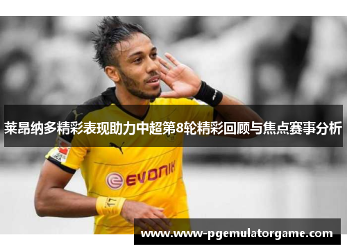 莱昂纳多精彩表现助力中超第8轮精彩回顾与焦点赛事分析 莱昂纳多精彩表现助力中超第8轮精彩回顾与焦点赛事分析