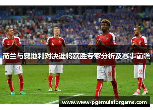 荷兰与奥地利对决谁将获胜专家分析及赛事前瞻