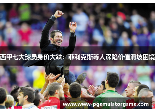 西甲七大球员身价大跌:菲利克斯等人深陷价值滑坡困境 西甲七大球员身价大跌:菲利克斯等人深陷价值滑坡困境