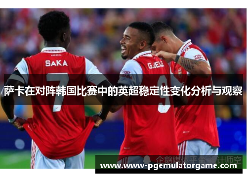 萨卡在对阵韩国比赛中的英超稳定性变化分析与观察