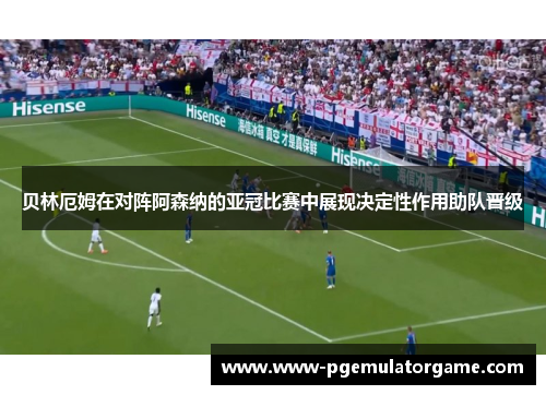 贝林厄姆在对阵阿森纳的亚冠比赛中展现决定性作用助队晋级